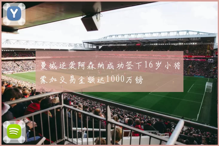 曼城逆袭阿森纳成功签下16岁小将蒙加交易金额达1000万镑