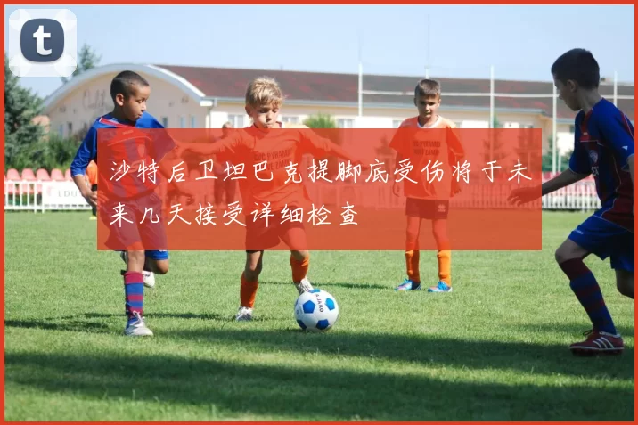 沙特后卫坦巴克提脚底受伤将于未来几天接受详细检查