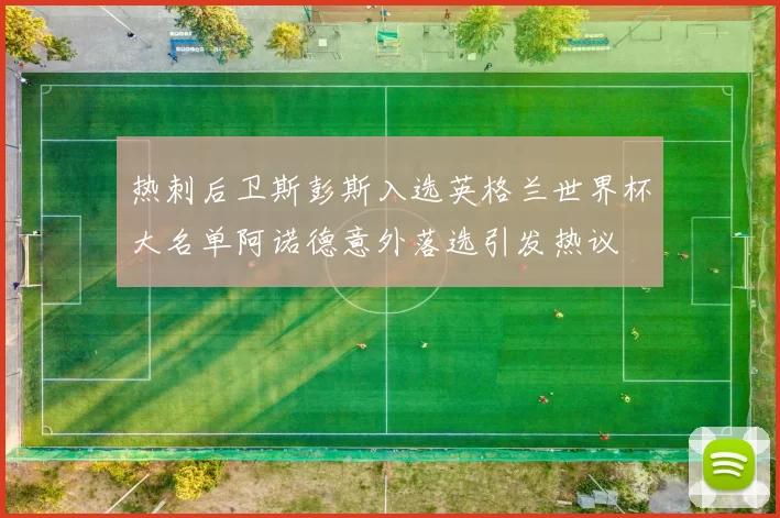 热刺后卫斯彭斯入选英格兰世界杯大名单阿诺德意外落选引发热议