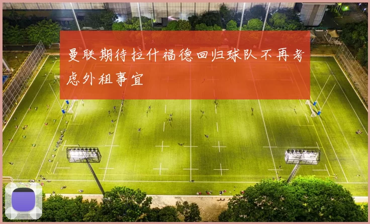 曼联期待拉什福德回归球队不再考虑外租事宜