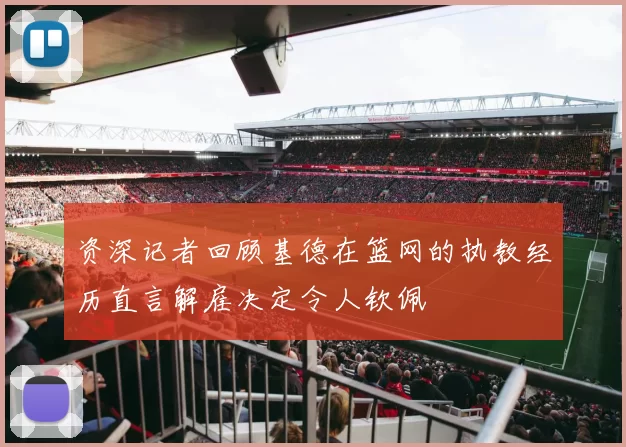 资深记者回顾基德在篮网的执教经历直言解雇决定令人钦佩