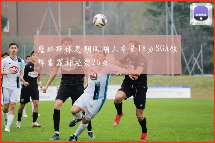 詹姆斯休息期间湖人净负18分SGA缺阵雷霆却逆袭26分