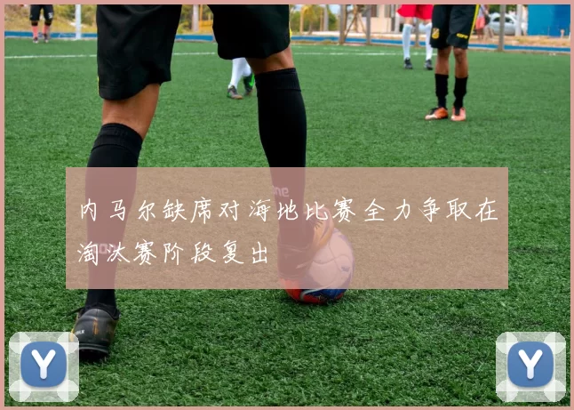 内马尔缺席对海地比赛全力争取在淘汰赛阶段复出