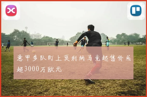 意甲多队盯上莫利纳马竞起售价或超3000万欧元