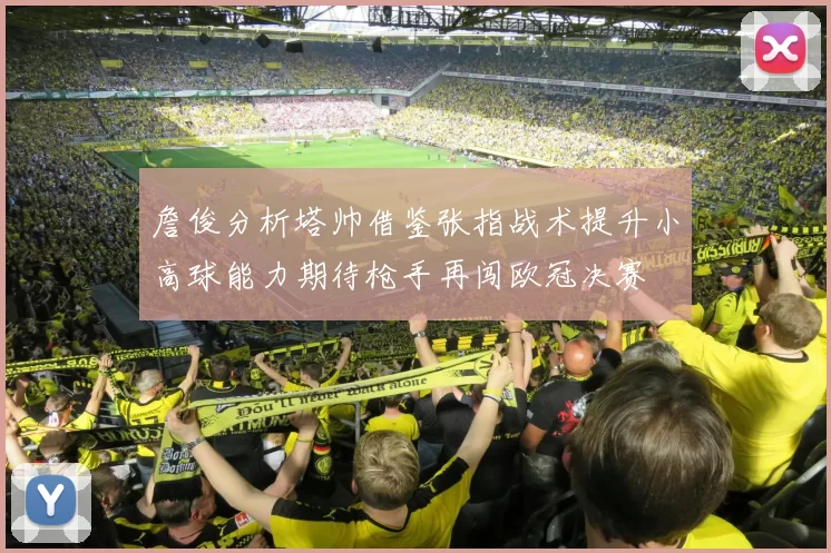 詹俊分析塔帅借鉴张指战术提升小高球能力期待枪手再闯欧冠决赛