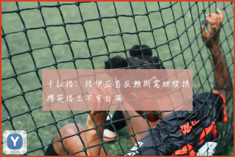 卡拉格：格伊应首发赖斯需继续拼搏英格兰不可自满