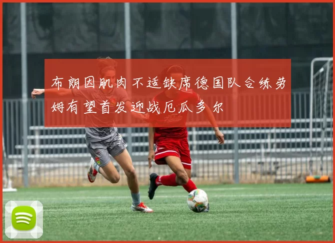 布朗因肌肉不适缺席德国队合练劳姆有望首发迎战厄瓜多尔