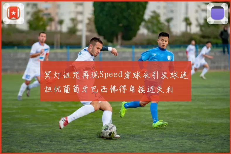 冥灯诅咒再现Speed穿球衣引发球迷担忧葡萄牙巴西佛得角接连失利