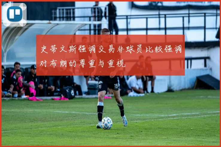 史蒂文斯强调交易非球员比较强调对布朗的尊重与重视
