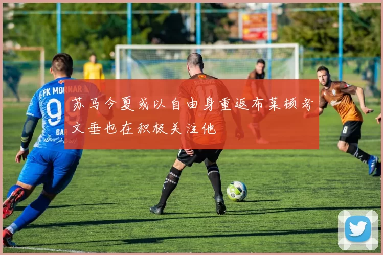 苏马今夏或以自由身重返布莱顿考文垂也在积极关注他