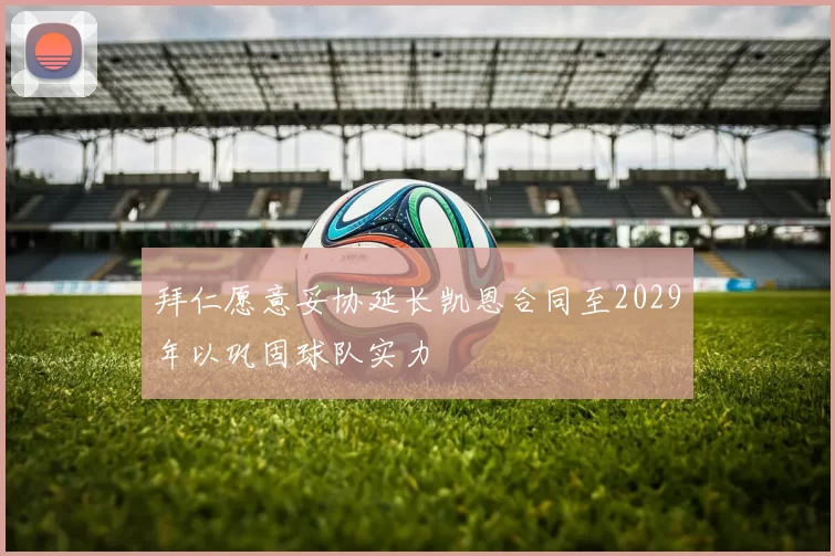 拜仁愿意妥协延长凯恩合同至2029年以巩固球队实力