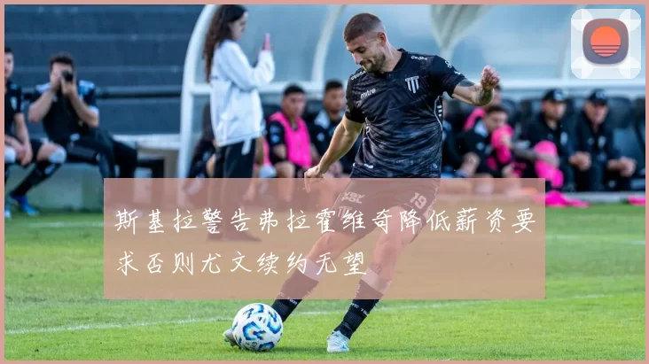 斯基拉警告弗拉霍维奇降低薪资要求否则尤文续约无望