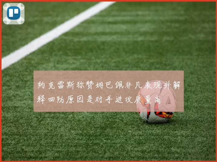 约克雷斯称赞姆巴佩非凡表现并解释回防原因是对手进攻质量高