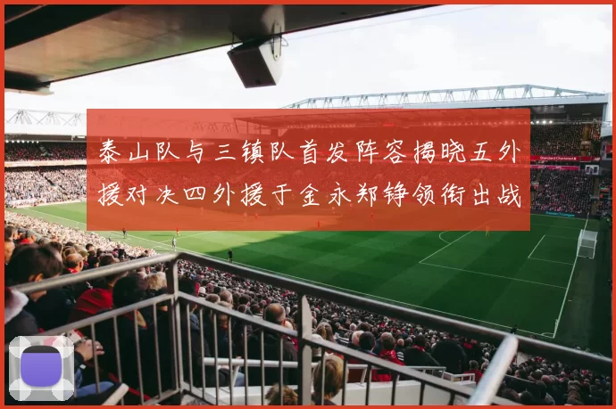 泰山队与三镇队首发阵容揭晓五外援对决四外援于金永郑铮领衔出战