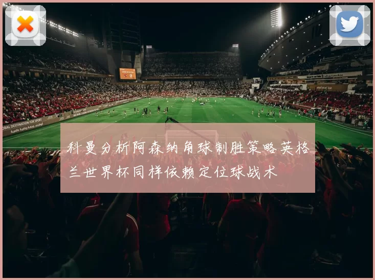 科曼分析阿森纳角球制胜策略英格兰世界杯同样依赖定位球战术