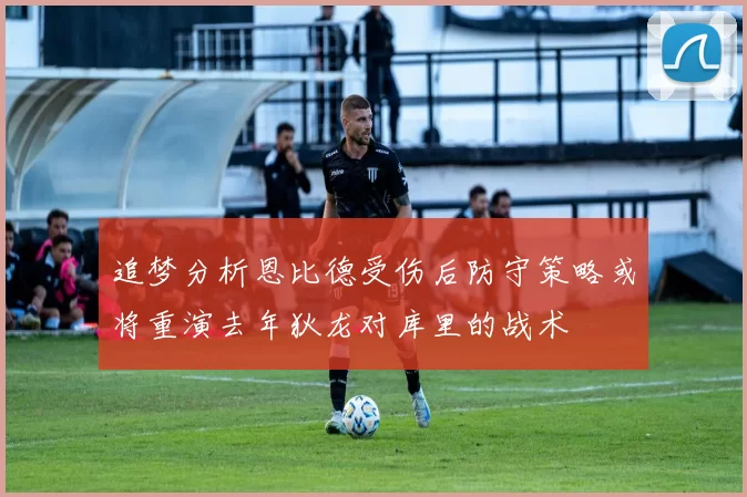 追梦分析恩比德受伤后防守策略或将重演去年狄龙对库里的战术