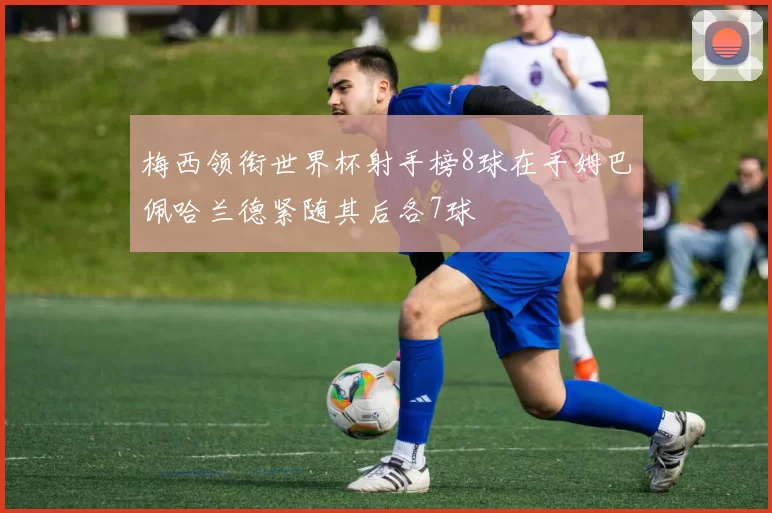 梅西领衔世界杯射手榜8球在手姆巴佩哈兰德紧随其后各7球