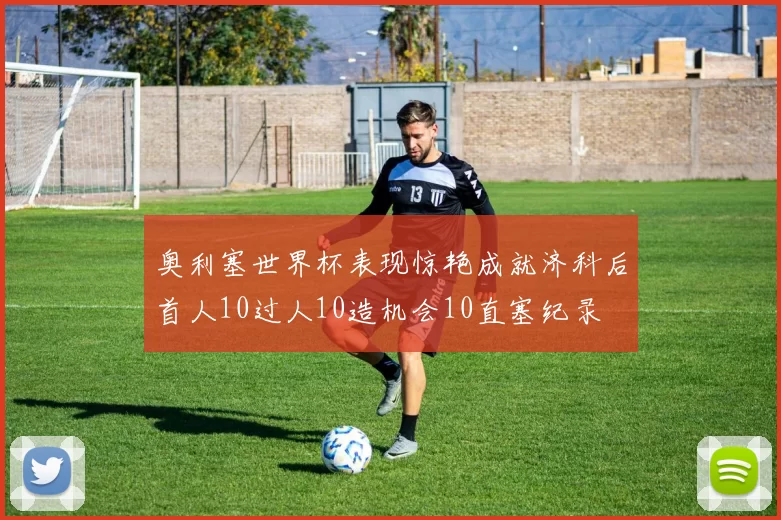 奥利塞世界杯表现惊艳成就济科后首人10过人10造机会10直塞纪录