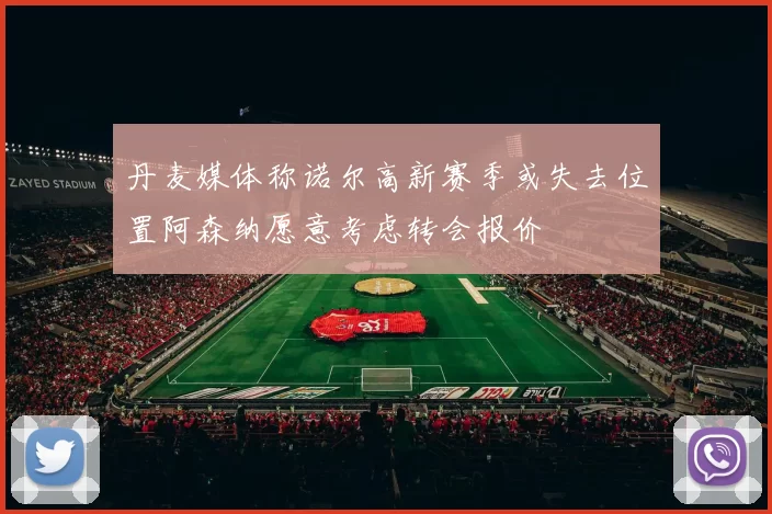 丹麦媒体称诺尔高新赛季或失去位置阿森纳愿意考虑转会报价