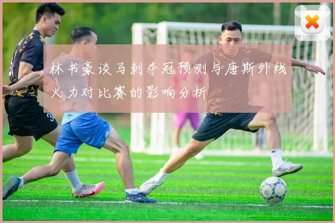 林书豪谈马刺夺冠预测与唐斯外线火力对比赛的影响分析