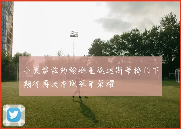 小莫雷兹约翰逊重返达斯蒂梅门下期待再次夺取冠军荣耀