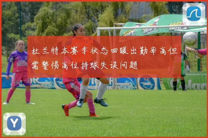 杜兰特本赛季状态回暖出勤率高但需警惕高位持球失误问题