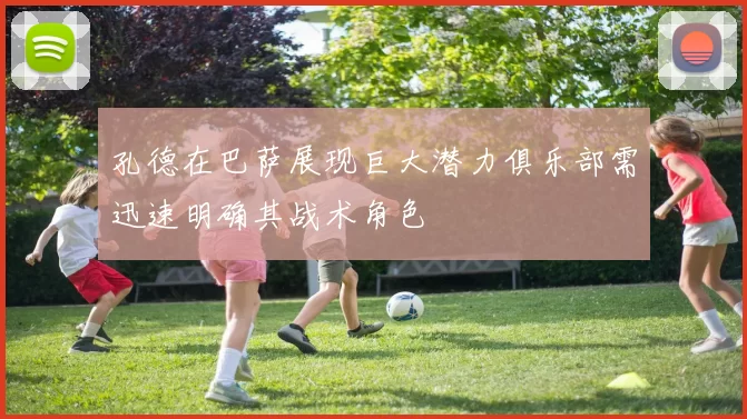 孔德在巴萨展现巨大潜力俱乐部需迅速明确其战术角色