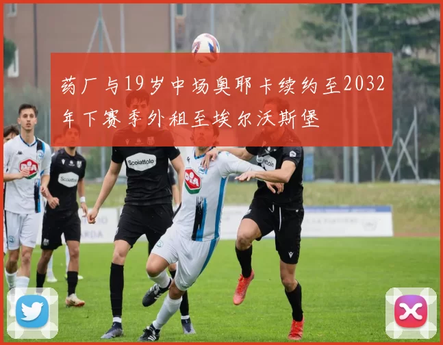 药厂与19岁中场奥耶卡续约至2032年下赛季外租至埃尔沃斯堡