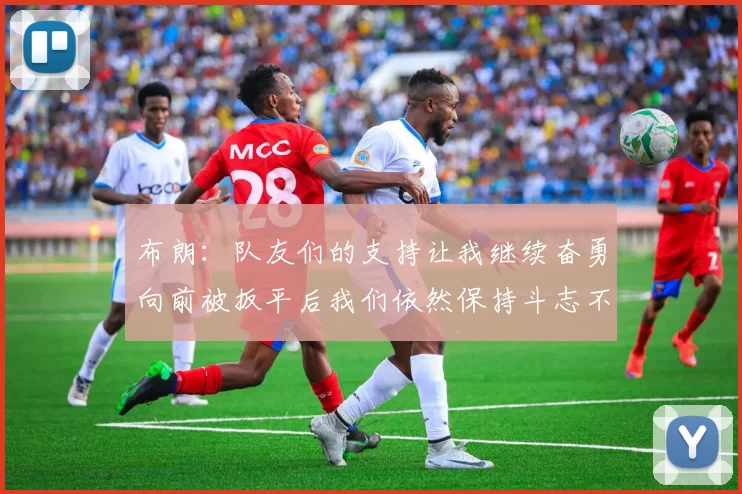 布朗：队友们的支持让我继续奋勇向前被扳平后我们依然保持斗志不言放弃