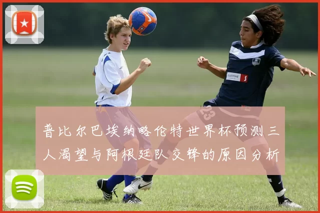 普比尔巴埃纳略伦特世界杯预测三人渴望与阿根廷队交锋的原因分析