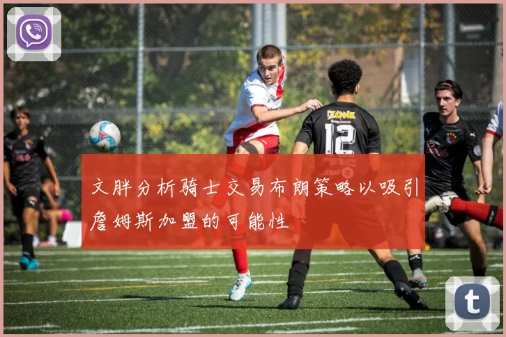 文胖分析骑士交易布朗策略以吸引詹姆斯加盟的可能性